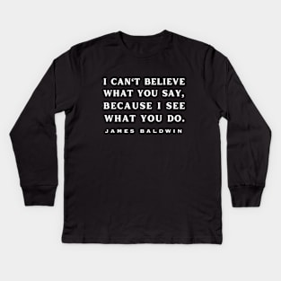 Copy of James Baldwin quote: "I can't believe what you say, because I see what you do." Kids Long Sleeve T-Shirt